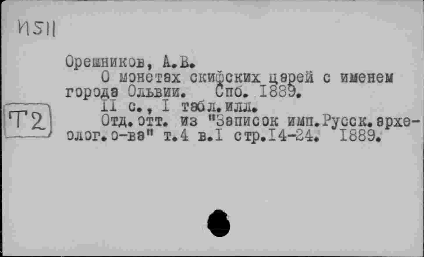 ﻿HSII
TZ __
Орешников, à. В.
G монетах скифских царей с именем города Ольвии. Спб. 1889.
II с., I табл.илд.
Отд.отт. из “Записок имп.Русск.археолог, о-ва" т.4 B.I стр.14-24. 1889.